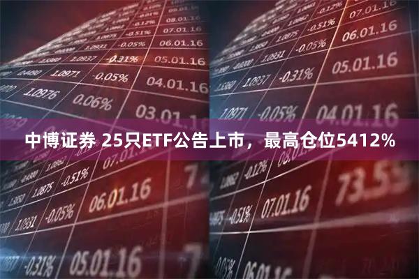 中博证券 25只ETF公告上市，最高仓位5412%