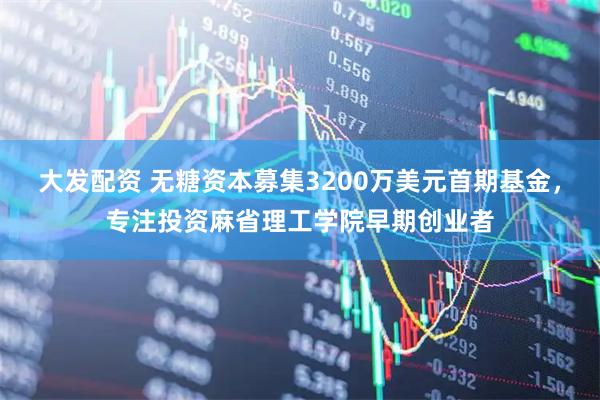 大发配资 无糖资本募集3200万美元首期基金，专注投资麻省理工学院早期创业者