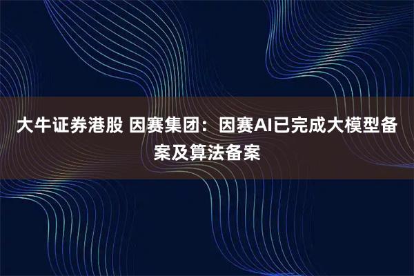 大牛证券港股 因赛集团：因赛AI已完成大模型备案及算法备案