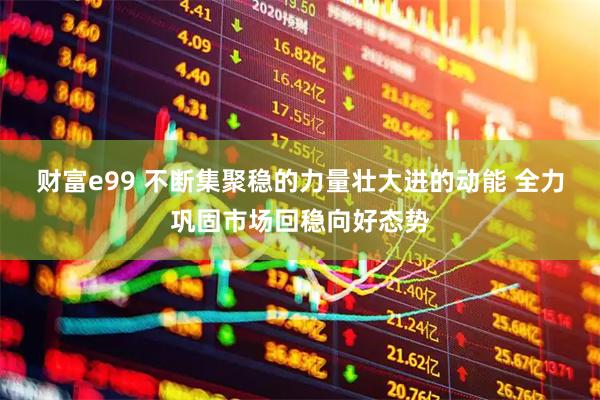 财富e99 不断集聚稳的力量壮大进的动能 全力巩固市场回稳向好态势