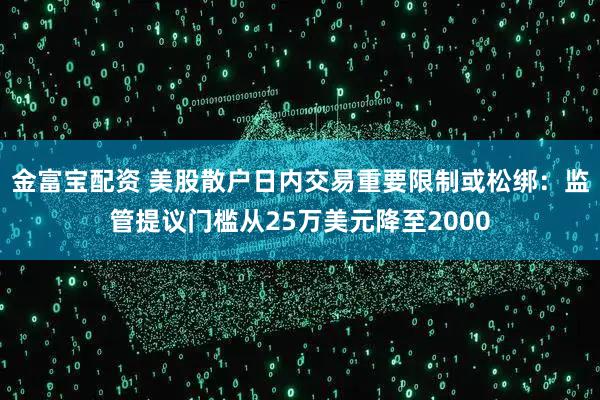 金富宝配资 美股散户日内交易重要限制或松绑：监管提议门槛从25万美元降至2000