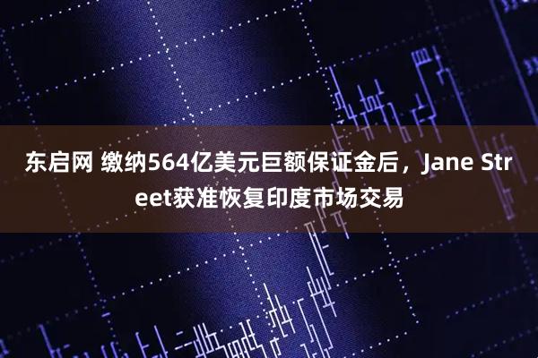 东启网 缴纳564亿美元巨额保证金后,Jane Street获准恢复印度市场交易
