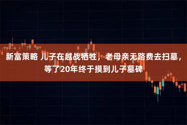 新富策略 儿子在越战牺牲，老母亲无路费去扫墓，等了20年终于摸到儿子墓碑