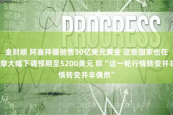 金财顺 阿塞拜疆抛售30亿美元黄金 这些国家也在卖！大摩大幅下调预期至5200美元 称“这一轮行情转变并非偶然”