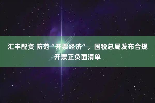 汇丰配资 防范“开票经济”，国税总局发布合规开票正负面清单