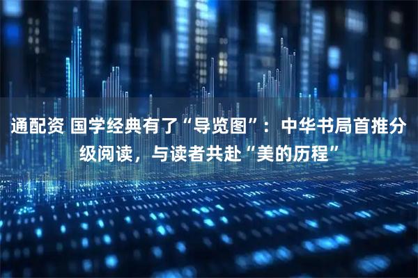 通配资 国学经典有了“导览图”：中华书局首推分级阅读，与读者共赴“美的历程”