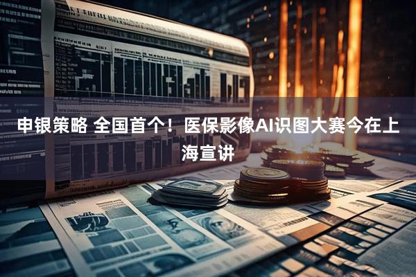 申银策略 全国首个！医保影像AI识图大赛今在上海宣讲