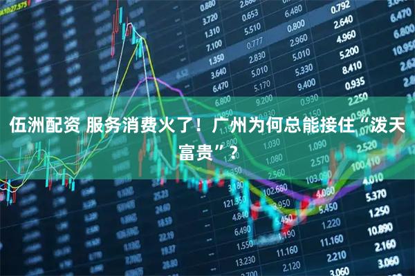 伍洲配资 服务消费火了！广州为何总能接住“泼天富贵”？