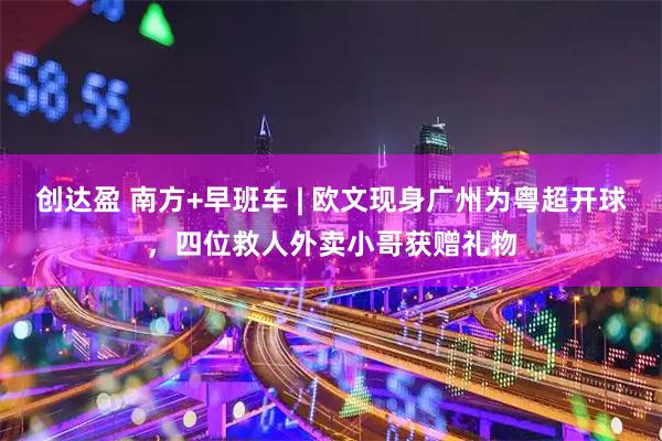创达盈 南方+早班车 | 欧文现身广州为粤超开球，四位救人外卖小哥获赠礼物