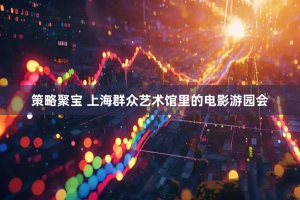 策略聚宝 上海群众艺术馆里的电影游园会