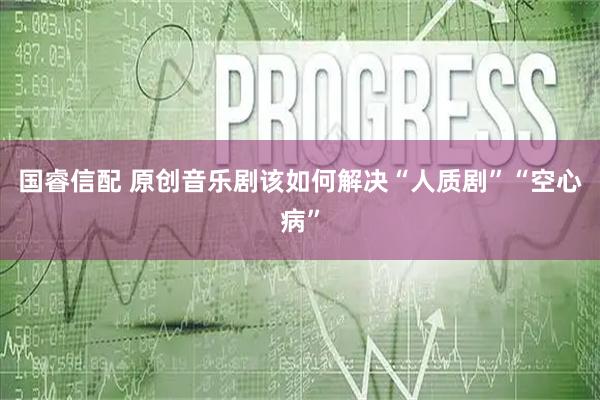 国睿信配 原创音乐剧该如何解决“人质剧”“空心病”