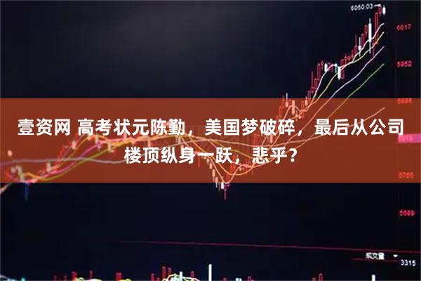 壹资网 高考状元陈勤，美国梦破碎，最后从公司楼顶纵身一跃，悲乎？