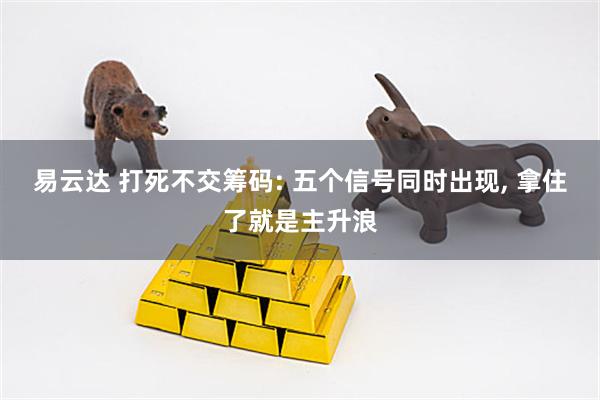 易云达 打死不交筹码: 五个信号同时出现, 拿住了就是主升浪