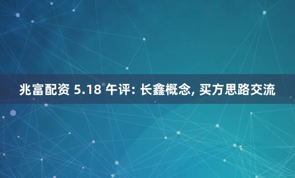 兆富配资 5.18 午评: 长鑫概念, 买方思路交流