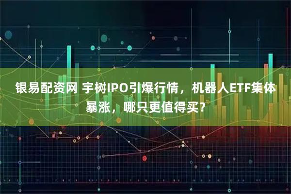 银易配资网 宇树IPO引爆行情，机器人ETF集体暴涨，哪只更值得买？