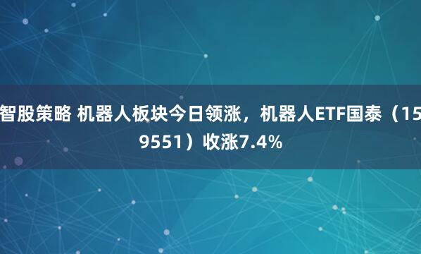 智股策略 机器人板块今日领涨,机器人ETF国泰(159551)收涨7.4%