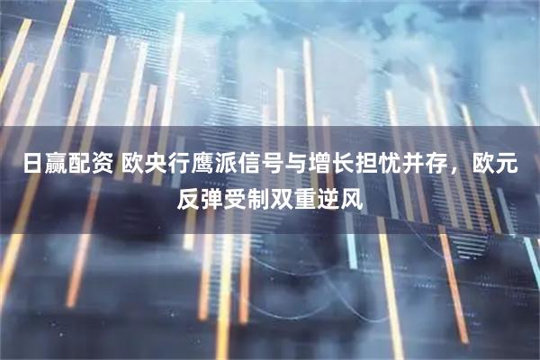 日赢配资 欧央行鹰派信号与增长担忧并存,欧元反弹受制双重逆风