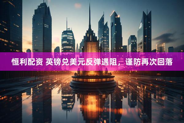 恒利配资 英镑兑美元反弹遇阻,谨防再次回落