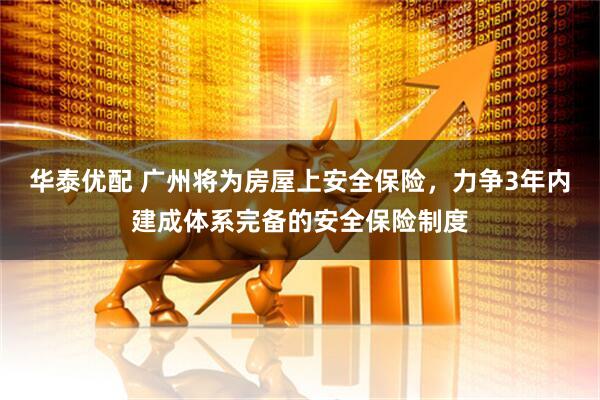 华泰优配 广州将为房屋上安全保险,力争3年内建成体系完备的安全保险制度