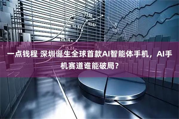 一点钱程 深圳诞生全球首款AI智能体手机,AI手机赛道谁能破局?