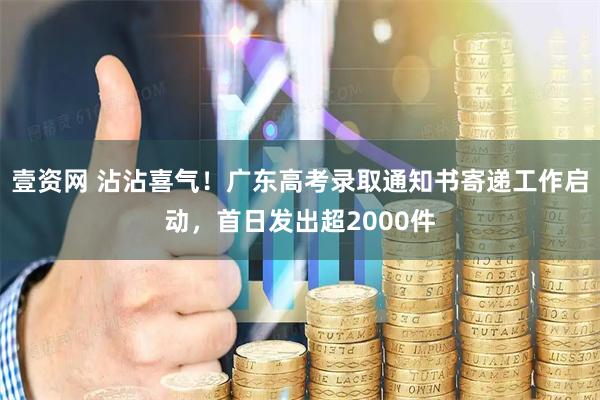 壹资网 沾沾喜气!广东高考录取通知书寄递工作启动,首日发出超2000件