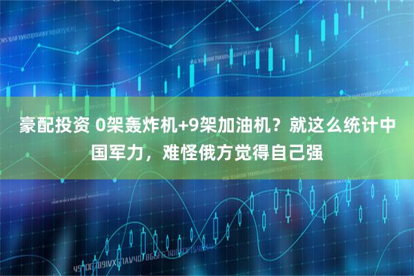 豪配投资 0架轰炸机+9架加油机？就这么统计中国军力，难怪俄方觉得自己强