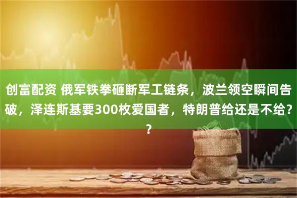 创富配资 俄军铁拳砸断军工链条，波兰领空瞬间告破，泽连斯基要300枚爱国者，特朗普给还是不给？