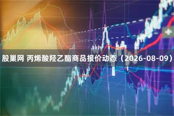 股巢网 丙烯酸羟乙酯商品报价动态（2026-08-09）