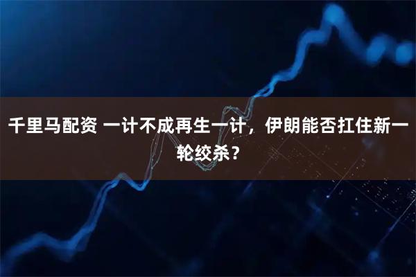 千里马配资 一计不成再生一计,伊朗能否扛住新一轮绞杀?