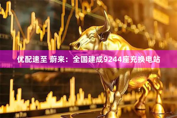优配速至 蔚来：全国建成9244座充换电站