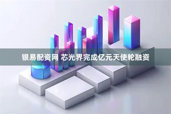 银易配资网 芯光界完成亿元天使轮融资