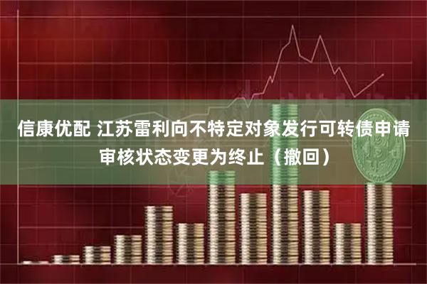 信康优配 江苏雷利向不特定对象发行可转债申请审核状态变更为终止（撤回）