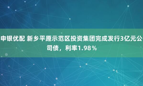 申银优配 新乡平原示范区投资集团完成发行3亿元公司债，利率1.98％