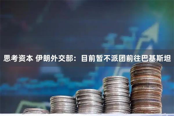 思考资本 伊朗外交部：目前暂不派团前往巴基斯坦